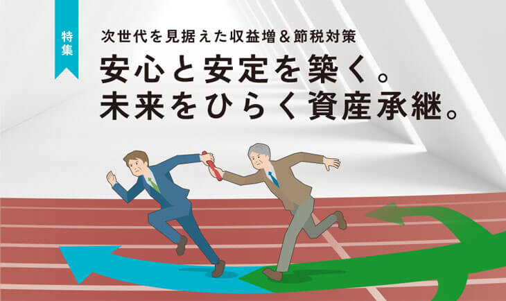 次世代を見据えた収益増&節税対策 安心と安定を築く。 未来をひらく資産承継。